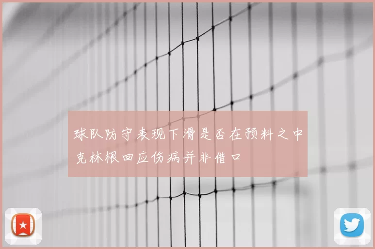 球队防守表现下滑是否在预料之中克林根回应伤病并非借口