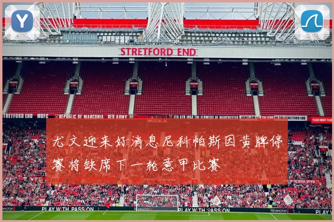 尤文迎来好消息尼科帕斯因黄牌停赛将缺席下一轮意甲比赛