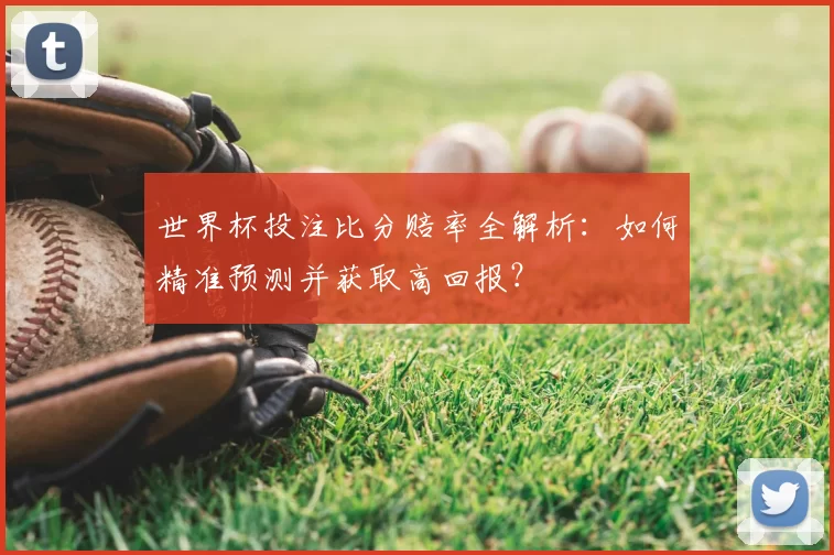 世界杯投注比分赔率全解析:如何精准预测并获取高回报?
