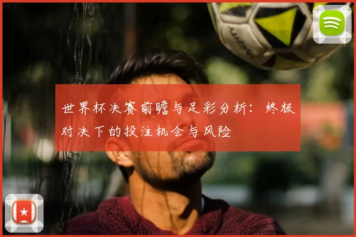 世界杯决赛前瞻与足彩分析：终极对决下的投注机会与风险