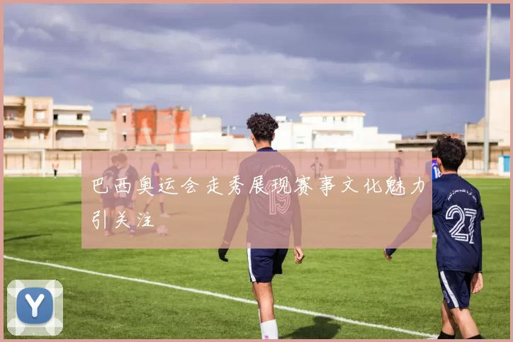 巴西奥运会走秀展现赛事文化魅力引关注