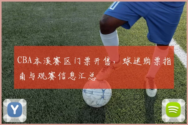 CBA本溪赛区门票开售，球迷购票指南与观赛信息汇总