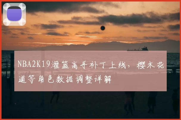 NBA2K19灌篮高手补丁上线，樱木花道等角色数据调整详解