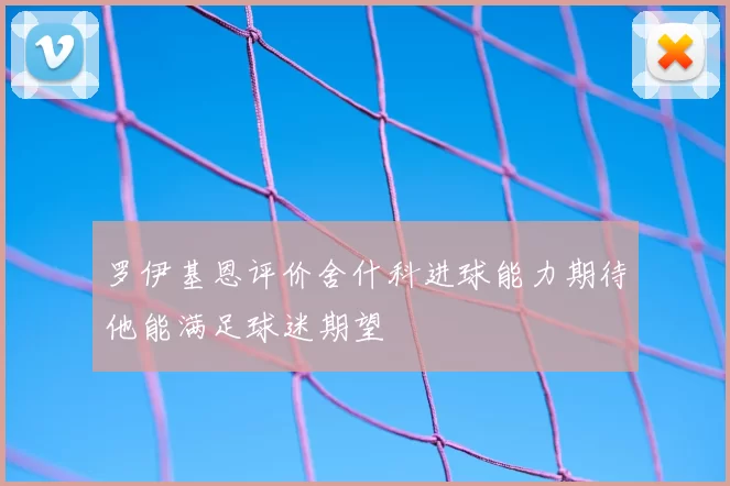 罗伊基恩评价舍什科进球能力期待他能满足球迷期望