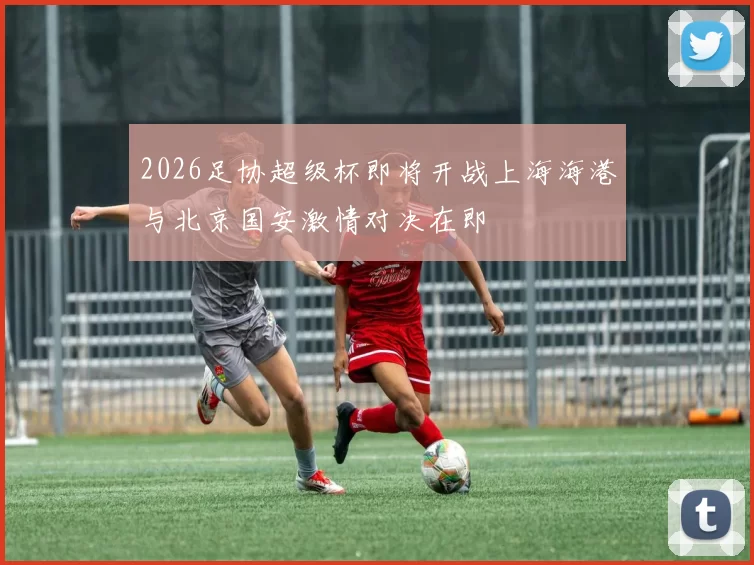 2026足协超级杯即将开战上海海港与北京国安激情对决在即