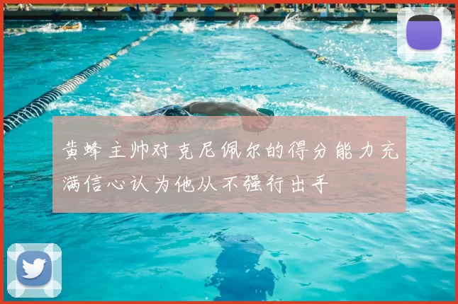黄蜂主帅对克尼佩尔的得分能力充满信心认为他从不强行出手