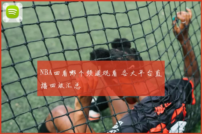 NBA回看哪个频道观看 各大平台直播回放汇总