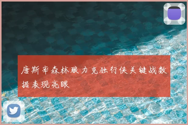 唐斯率森林狼力克独行侠关键战数据表现亮眼