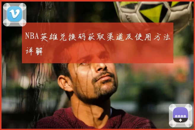 NBA英雄兑换码获取渠道及使用方法详解