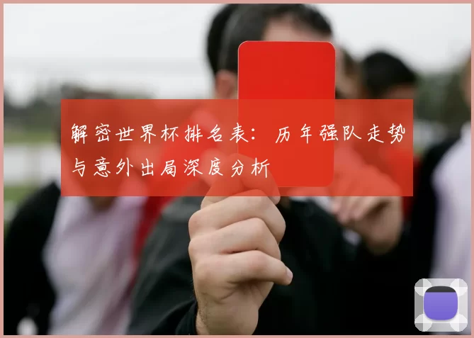 解密世界杯排名表:历年强队走势与意外出局深度分析
