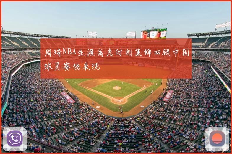 周琦NBA生涯高光时刻集锦回顾中国球员赛场表现