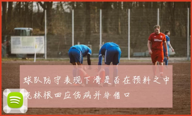 球队防守表现下滑是否在预料之中克林根回应伤病并非借口