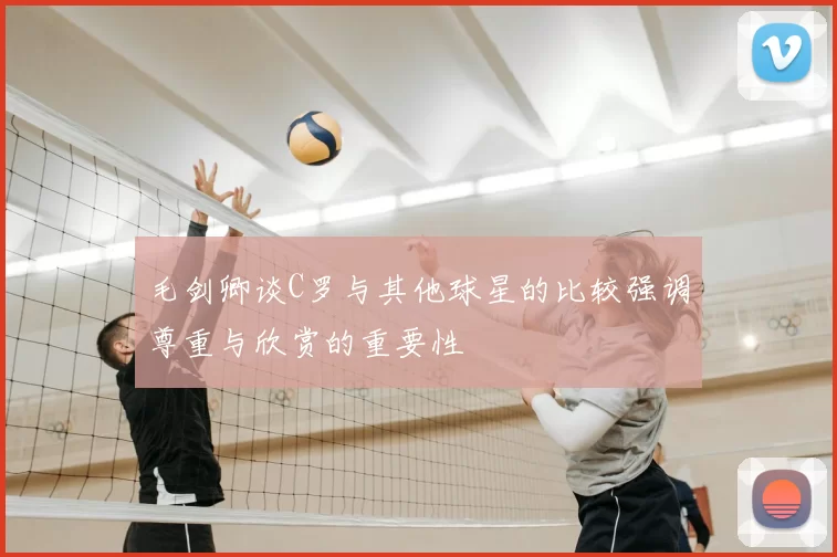 毛剑卿谈C罗与其他球星的比较强调尊重与欣赏的重要性