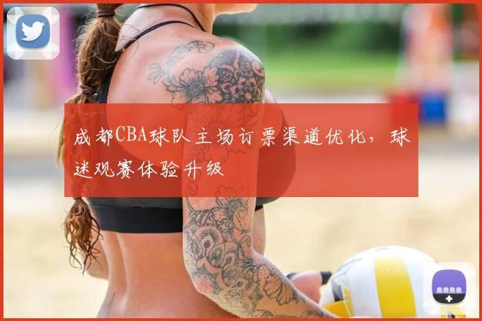 成都CBA球队主场订票渠道优化,球迷观赛体验升级