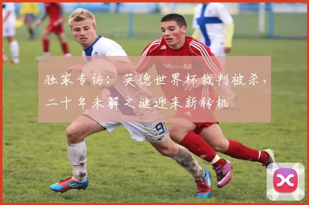 独家专访:英德世界杯裁判被杀,二十年未解之谜迎来新转机