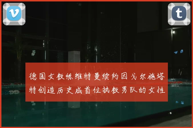 德国女教练维特曼续约因戈尔施塔特创造历史成首位执教男队的女性教练