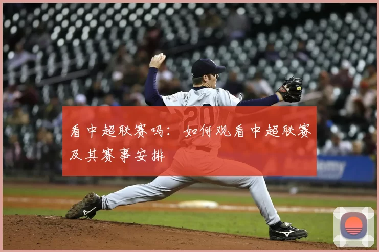 看中超联赛吗：如何观看中超联赛及其赛事安排