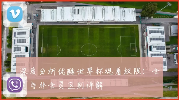 深度分析优酷世界杯观看权限:会员与非会员区别详解
