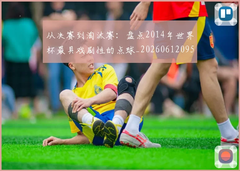 从决赛到淘汰赛：盘点2014年世界杯最具戏剧性的点球_20260612095039