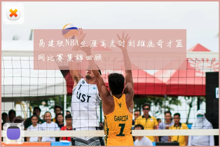 易建联NBA生涯高光时刻雄鹿奇才篮网比赛集锦回顾
