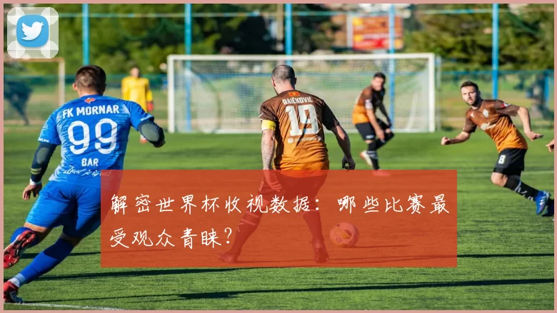 解密世界杯收视数据:哪些比赛最受观众青睐?