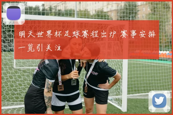 明天世界杯足球赛程出炉 赛事安排一览引关注