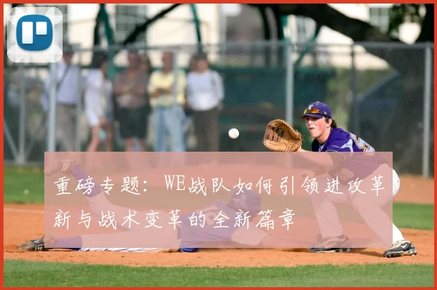 重磅专题：WE战队如何引领进攻革新与战术变革的全新篇章