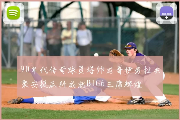 90年代传奇球员塔帅龙哥伊劳拉共聚安提瓜科成就BIG6三席辉煌