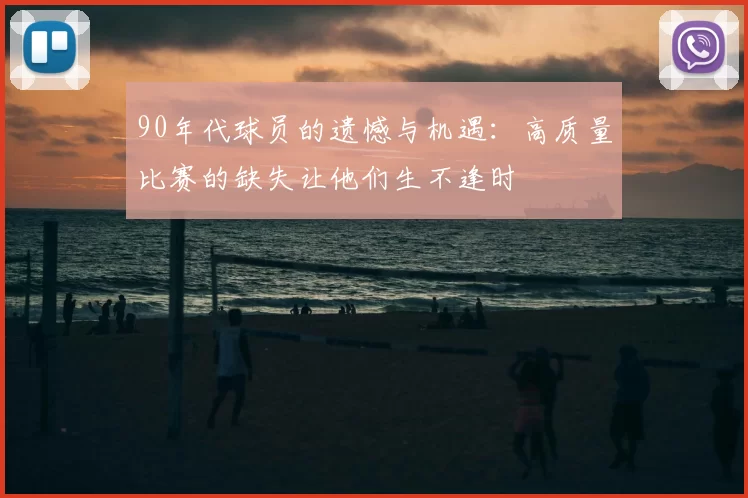 90年代球员的遗憾与机遇:高质量比赛的缺失让他们生不逢时