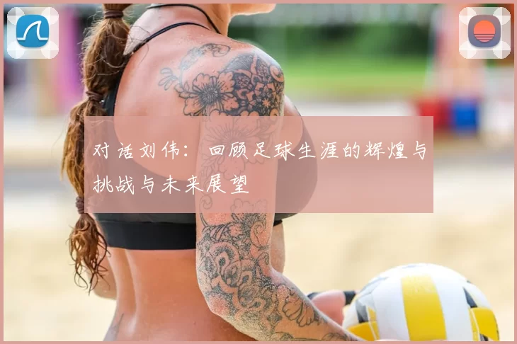 对话刘伟:回顾足球生涯的辉煌与挑战与未来展望