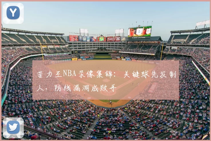苦力王NBA录像集锦:关键球先发制人,防线漏洞成败手