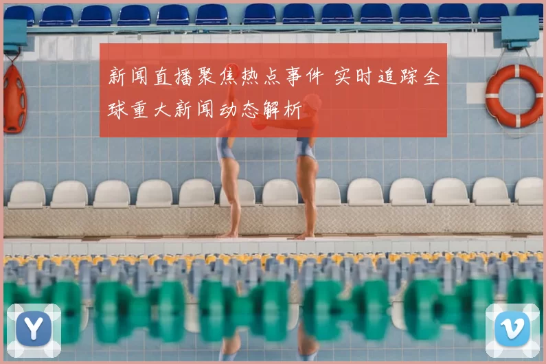 新闻直播聚焦热点事件 实时追踪全球重大新闻动态解析