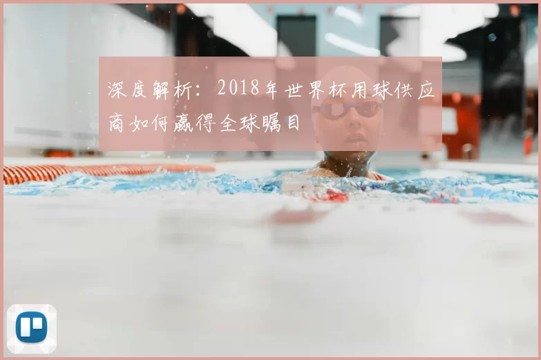深度解析:2018年世界杯用球供应商如何赢得全球瞩目