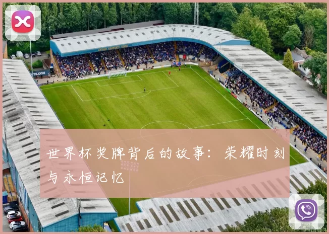 世界杯奖牌背后的故事：荣耀时刻与永恒记忆
