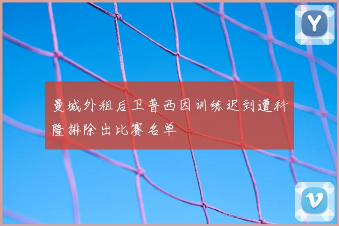 曼城外租后卫普西因训练迟到遭科隆排除出比赛名单