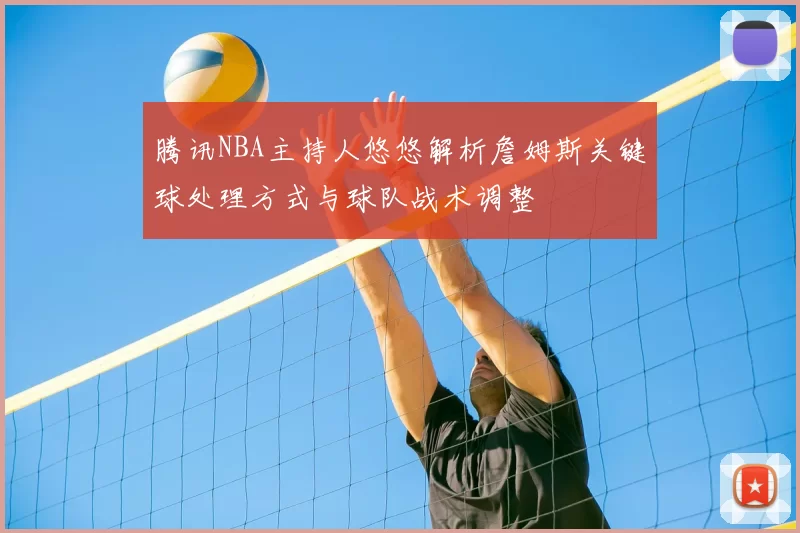 腾讯NBA主持人悠悠解析詹姆斯关键球处理方式与球队战术调整