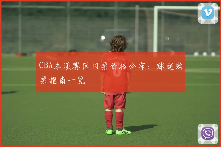 CBA本溪赛区门票价格公布，球迷购票指南一览