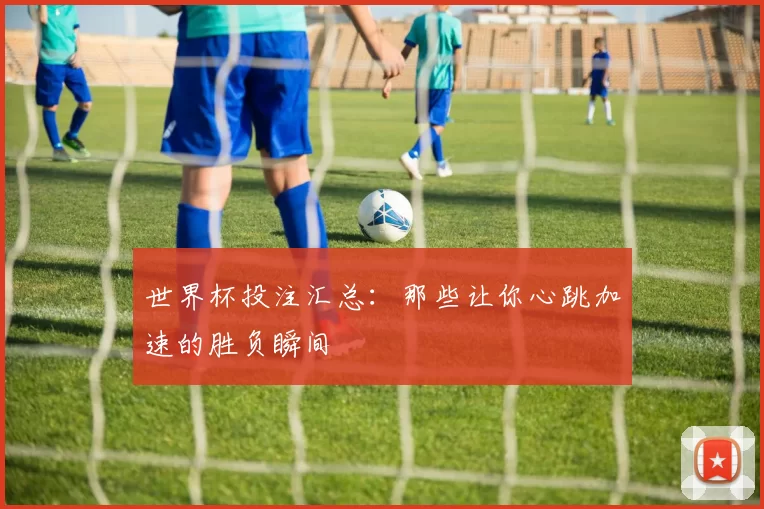 世界杯投注汇总:那些让你心跳加速的胜负瞬间