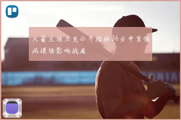 火箭主场力克公牛格林36分申京伤病退场影响战局