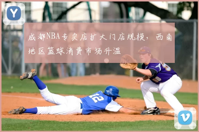 成都NBA专卖店扩大门店规模,西南地区篮球消费市场升温