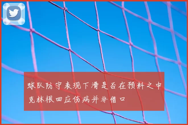 球队防守表现下滑是否在预料之中克林根回应伤病并非借口