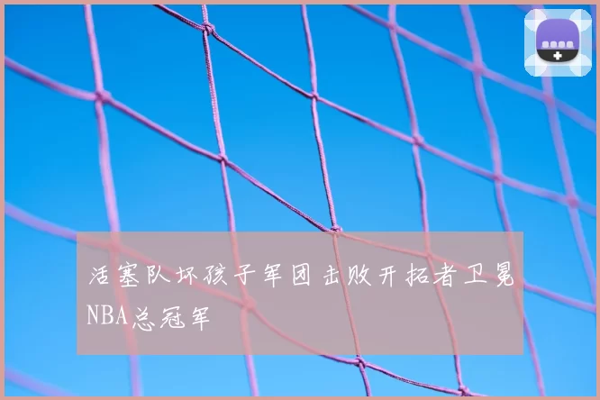 活塞队坏孩子军团击败开拓者卫冕NBA总冠军