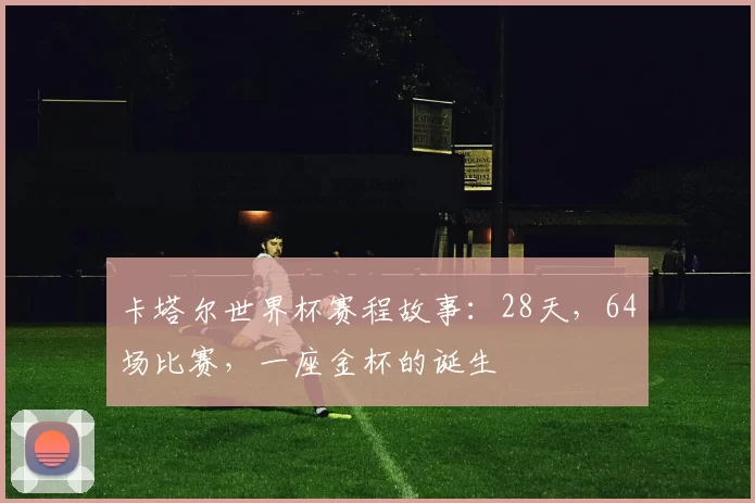 卡塔尔世界杯赛程故事：28天，64场比赛，一座金杯的诞生