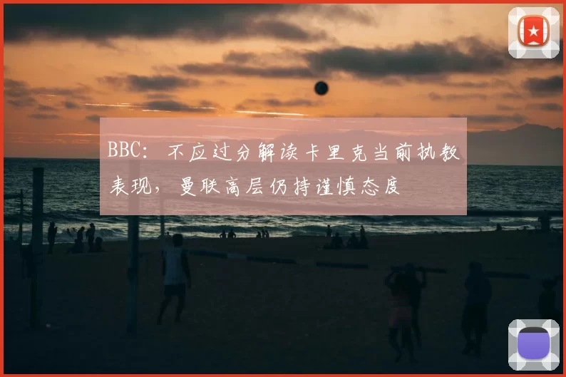 BBC:不应过分解读卡里克当前执教表现,曼联高层仍持谨慎态度