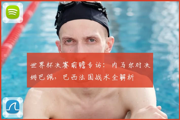 世界杯决赛前瞻专访:内马尔对决姆巴佩,巴西法国战术全解析