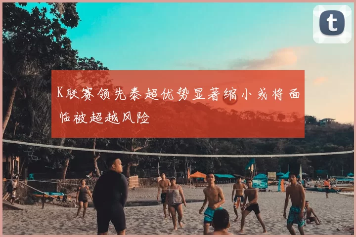 K联赛领先泰超优势显著缩小或将面临被超越风险