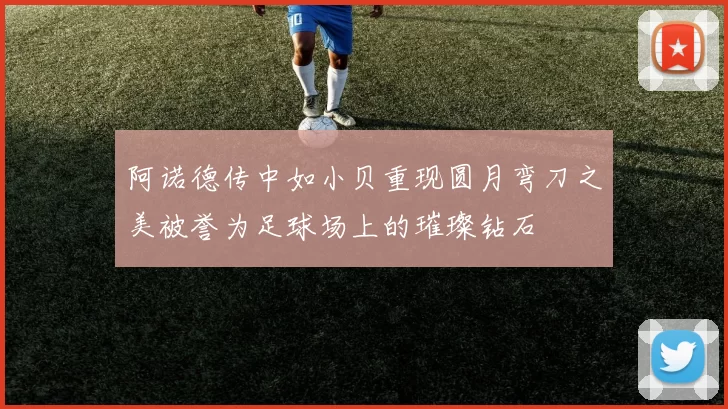 阿诺德传中如小贝重现圆月弯刀之美被誉为足球场上的璀璨钻石