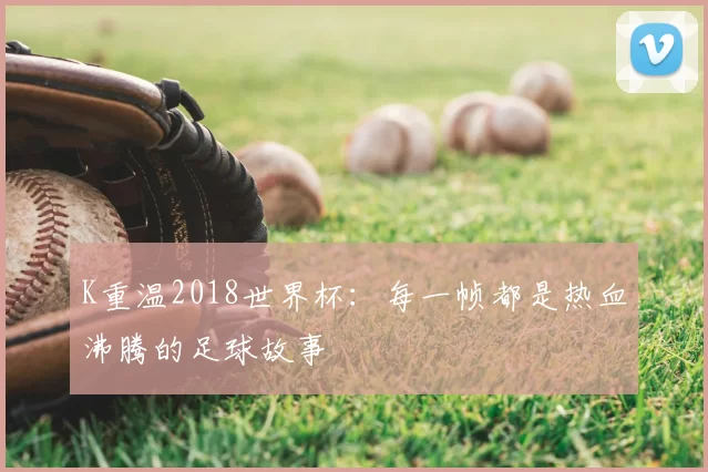 K重温2018世界杯：每一帧都是热血沸腾的足球故事