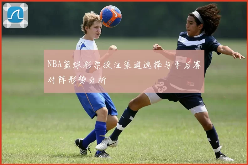 NBA篮球彩票投注渠道选择与季后赛对阵形势分析