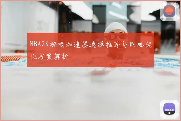 NBA2K游戏加速器选择推荐与网络优化方案解析